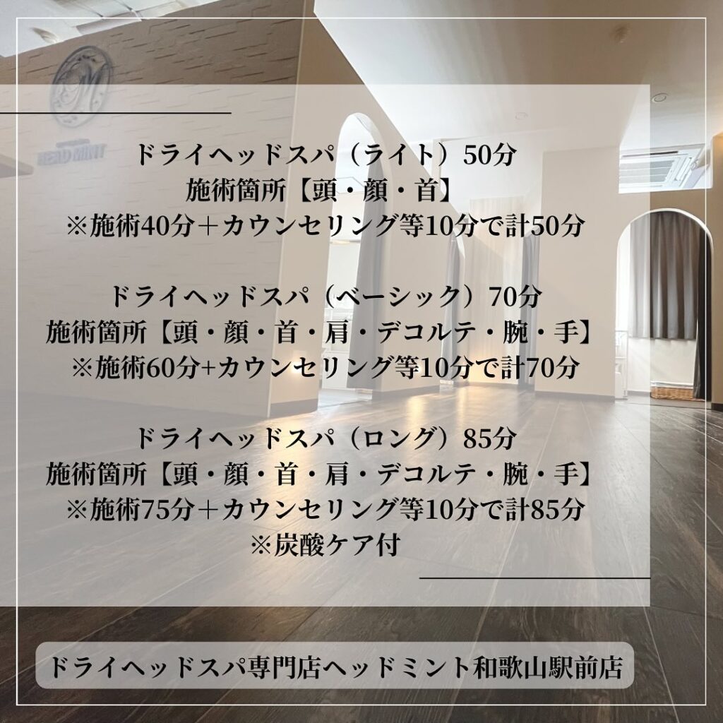 ドライヘッドスパ(ライト) 50分 施術所【頭、顔、首】 ※施術40分+カウンセリング等10分で計50分 ドライヘッドスパ (ベーシック) 70分 施術所【頭、顔・首・肩・デコルテ・腕・手】 ※施術60分・カウンセリング等105分で計70分 ドライヘッドスパ(ロング) 85分 施術所【頭、顔・首・肩・デコルテ・腕・手】 示施術75分+カウンセリング等10分で計85分 ※炭酸ケア付 ドライヘッドスパ専門店ヘッドミント和歌山駅前店 置換 : 下書き保存 投稿 ブロック 画像 設定 公開 X 画像を挿入し、視覚に訴えます。 代替テキスト 画像の目的を説明してください。 装飾であれば空白のままにしてください。 アスペクト比 元のサイズ 幅